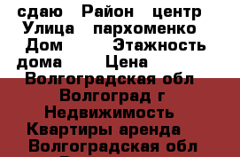 сдаю › Район ­ центр › Улица ­ пархоменко › Дом ­ 47 › Этажность дома ­ 5 › Цена ­ 16 000 - Волгоградская обл., Волгоград г. Недвижимость » Квартиры аренда   . Волгоградская обл.,Волгоград г.